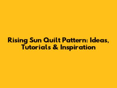 Rising Sun Quilt Pattern: Ideas, Tutorials & Inspiration