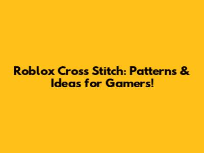 Roblox Cross Stitch: Patterns & Ideas for Gamers!