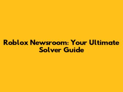 Roblox Newsroom: Your Ultimate Solver Guide