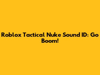 Roblox Tactical Nuke Sound ID: Go Boom!