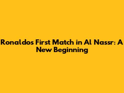 Ronaldo's First Match in Al Nassr: A New Beginning
