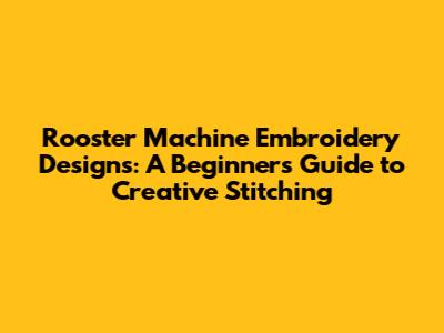 Rooster Machine Embroidery Designs: A Beginner's Guide to Creative Stitching