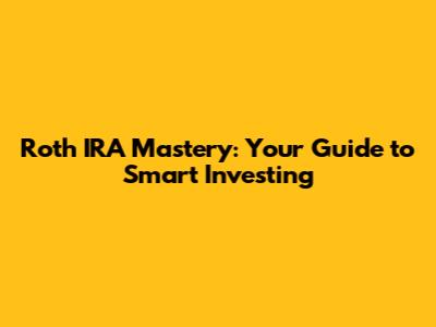 Roth IRA Mastery: Your Guide to Smart Investing