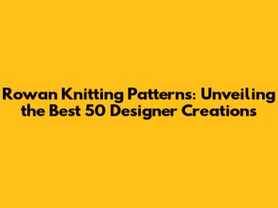 Rowan Knitting Patterns: Unveiling the Best 50 Designer Creations