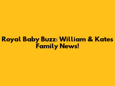 Royal Baby Buzz: William & Kate's Family News!