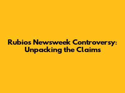 Rubio's Newsweek Controversy: Unpacking the Claims