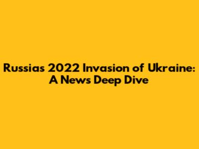 Russia's 2022 Invasion of Ukraine: A News Deep Dive