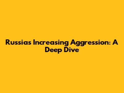 Russia's Increasing Aggression: A Deep Dive
