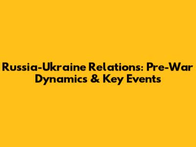 Russia-Ukraine Relations: Pre-War Dynamics & Key Events