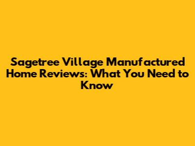 Sagetree Village Manufactured Home Reviews: What You Need to Know