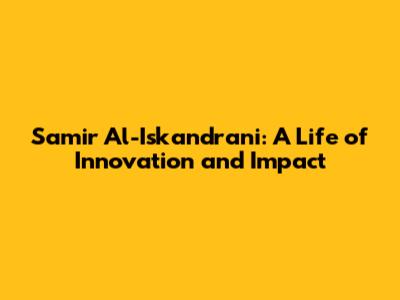 Samir Al-Iskandrani: A Life of Innovation and Impact