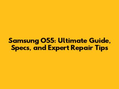 Samsung O55: Ultimate Guide, Specs, and Expert Repair Tips