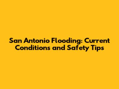 San Antonio Flooding: Current Conditions and Safety Tips