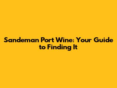Sandeman Port Wine: Your Guide to Finding It