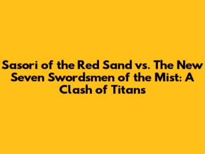 Sasori of the Red Sand vs. The New Seven Swordsmen of the Mist: A Clash of Titans