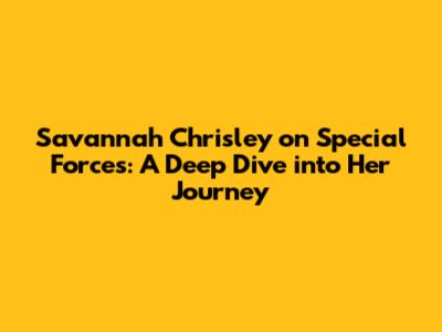 Savannah Chrisley on Special Forces: A Deep Dive into Her Journey