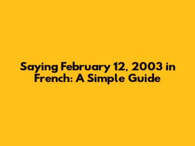 Saying February 12, 2003 in French: A Simple Guide