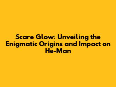 Scare Glow: Unveiling the Enigmatic Origins and Impact on He-Man