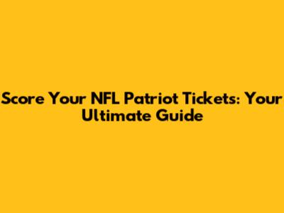 Score Your NFL Patriot Tickets: Your Ultimate Guide