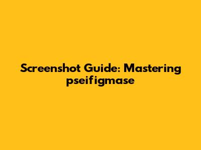 Screenshot Guide: Mastering pseifigmase