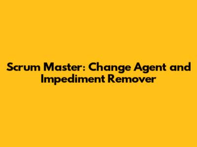 Scrum Master: Change Agent and Impediment Remover