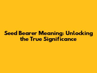 Seed Bearer Meaning: Unlocking the True Significance