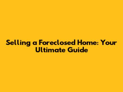 Selling a Foreclosed Home: Your Ultimate Guide