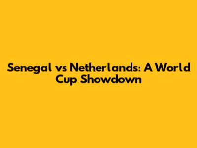 Senegal vs Netherlands: A World Cup Showdown