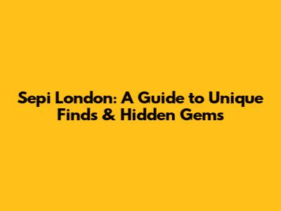 Sepi London: A Guide to Unique Finds & Hidden Gems