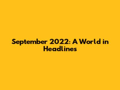 September 2022: A World in Headlines