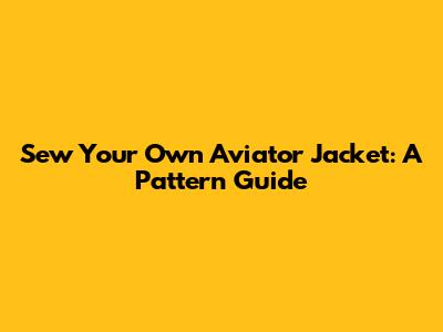 Sew Your Own Aviator Jacket: A Pattern Guide