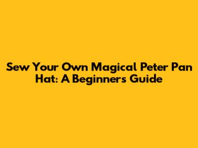 Sew Your Own Magical Peter Pan Hat: A Beginner's Guide