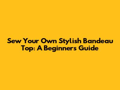 Sew Your Own Stylish Bandeau Top: A Beginner's Guide