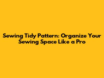 Sewing Tidy Pattern: Organize Your Sewing Space Like a Pro