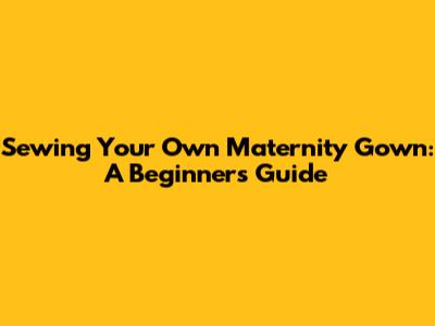 Sewing Your Own Maternity Gown: A Beginner's Guide