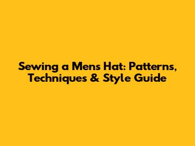 Sewing a Men's Hat: Patterns, Techniques & Style Guide
