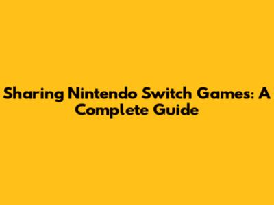 Sharing Nintendo Switch Games: A Complete Guide