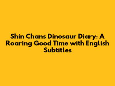Shin Chan's Dinosaur Diary: A Roaring Good Time with English Subtitles