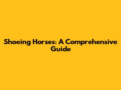Shoeing Horses: A Comprehensive Guide