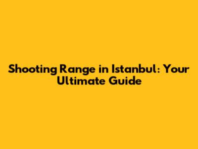 Shooting Range in Istanbul: Your Ultimate Guide