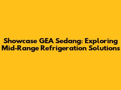 Showcase GEA Sedang: Exploring Mid-Range Refrigeration Solutions