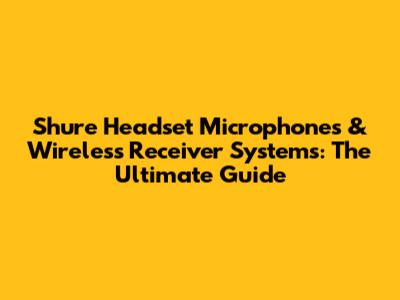 Shure Headset Microphones & Wireless Receiver Systems: The Ultimate Guide