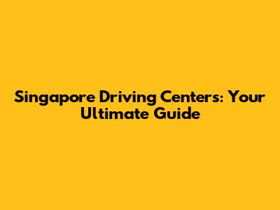 Singapore Driving Centers: Your Ultimate Guide