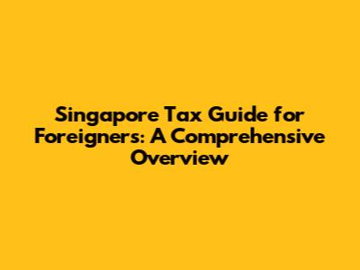 Singapore Tax Guide for Foreigners: A Comprehensive Overview