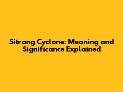 Sitrang Cyclone: Meaning and Significance Explained