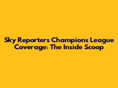 Sky Reporter's Champions League Coverage: The Inside Scoop