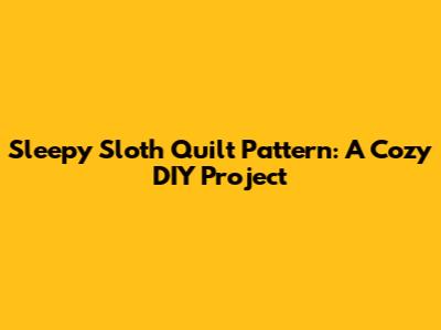 Sleepy Sloth Quilt Pattern: A Cozy DIY Project