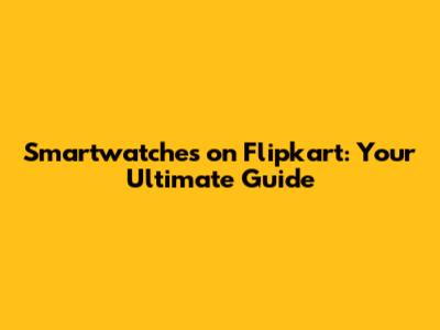 Smartwatches on Flipkart: Your Ultimate Guide