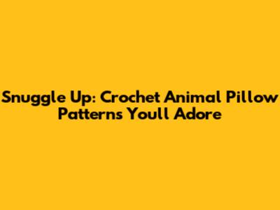 Snuggle Up: Crochet Animal Pillow Patterns You'll Adore