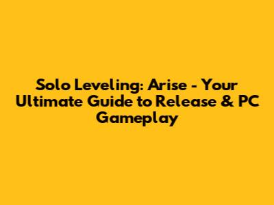 Solo Leveling: Arise - Your Ultimate Guide to Release & PC Gameplay